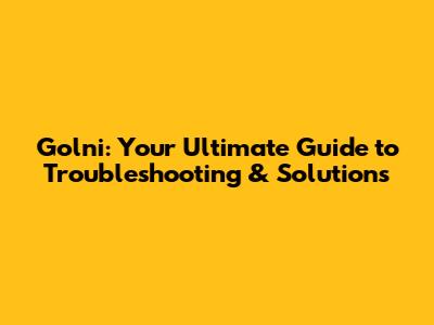 Golni: Your Ultimate Guide to Troubleshooting & Solutions