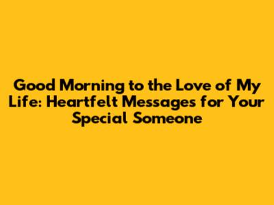 Good Morning to the Love of My Life: Heartfelt Messages for Your Special Someone