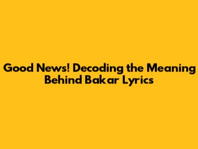 Good News! Decoding the Meaning Behind 'Bakar' Lyrics