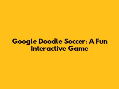 Google Doodle Soccer: A Fun Interactive Game