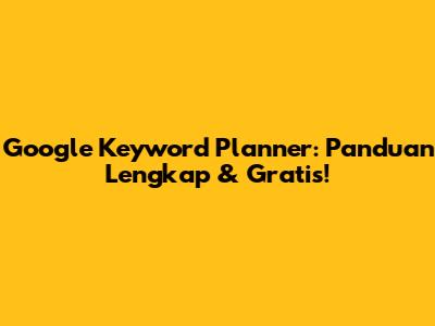 Google Keyword Planner: Panduan Lengkap & Gratis!