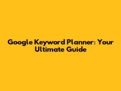 Google Keyword Planner: Your Ultimate Guide