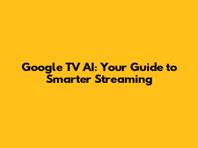 Google TV AI: Your Guide to Smarter Streaming