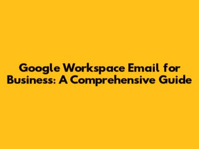 Google Workspace Email for Business: A Comprehensive Guide