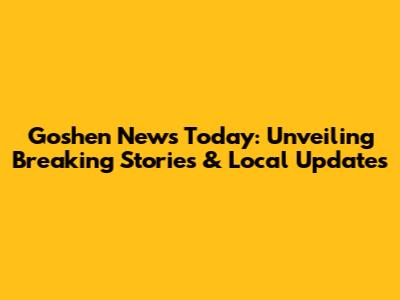 Goshen News Today: Unveiling Breaking Stories & Local Updates
