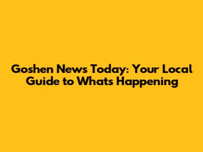 Goshen News Today: Your Local Guide to What's Happening