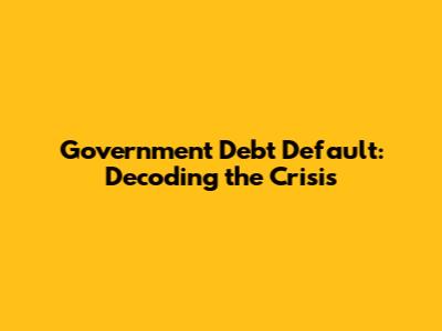 Government Debt Default: Decoding the Crisis