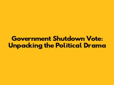 Government Shutdown Vote: Unpacking the Political Drama