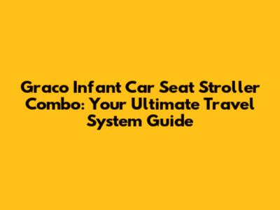 Graco Infant Car Seat Stroller Combo: Your Ultimate Travel System Guide