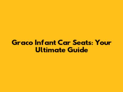 Graco Infant Car Seats: Your Ultimate Guide