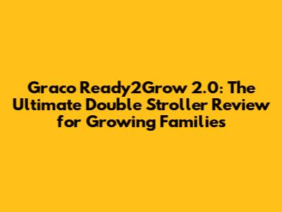Graco Ready2Grow 2.0: The Ultimate Double Stroller Review for Growing Families