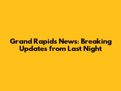 Grand Rapids News: Breaking Updates from Last Night