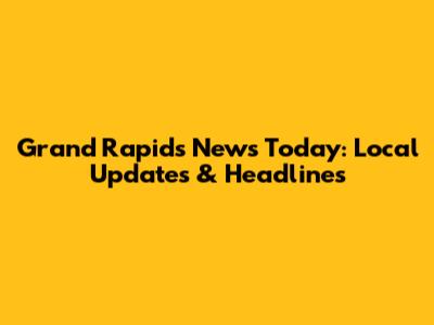 Grand Rapids News Today: Local Updates & Headlines