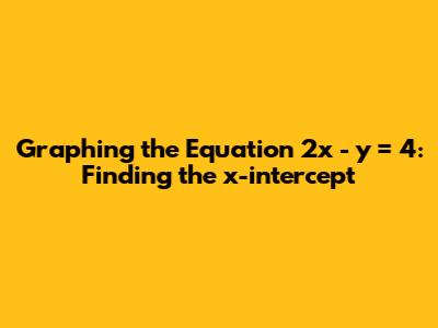 Graphing the Equation 2x - y = 4: Finding the x-intercept