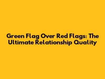 Green Flag Over Red Flags: The Ultimate Relationship Quality