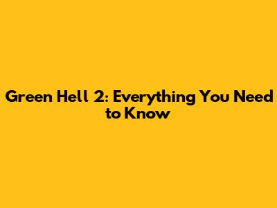 Green Hell 2: Everything You Need to Know