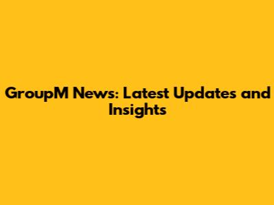 GroupM News: Latest Updates and Insights