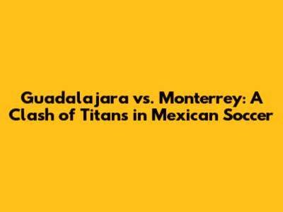 Guadalajara vs. Monterrey: A Clash of Titans in Mexican Soccer