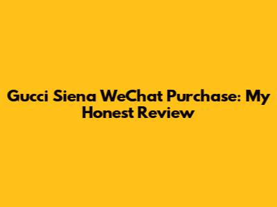 Gucci Siena WeChat Purchase: My Honest Review
