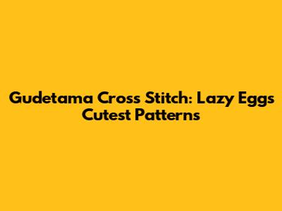 Gudetama Cross Stitch: Lazy Egg's Cutest Patterns