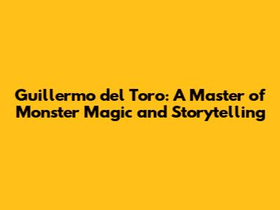 Guillermo del Toro: A Master of Monster Magic and Storytelling