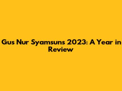 Gus Nur Syamsun's 2023: A Year in Review