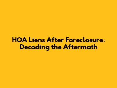 HOA Liens After Foreclosure: Decoding the Aftermath