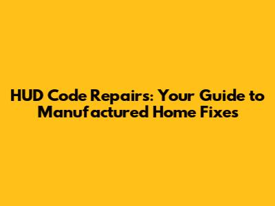 HUD Code Repairs: Your Guide to Manufactured Home Fixes