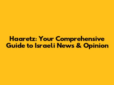Haaretz: Your Comprehensive Guide to Israeli News & Opinion