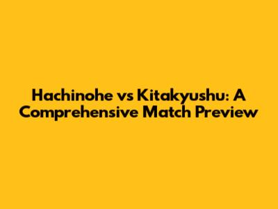 Hachinohe vs Kitakyushu: A Comprehensive Match Preview