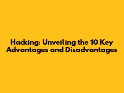 Hacking: Unveiling the 10 Key Advantages and Disadvantages