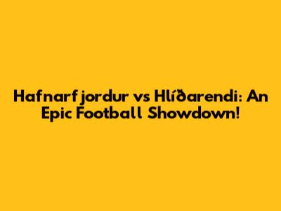 Hafnarfjordur vs Hlíðarendi: An Epic Football Showdown!