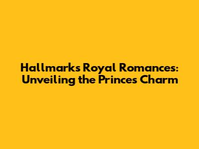Hallmark's Royal Romances: Unveiling the Prince's Charm