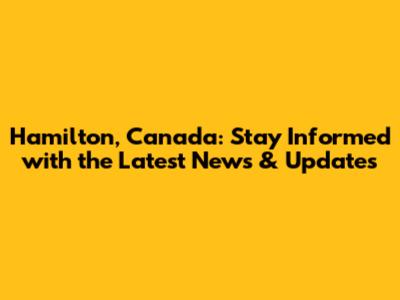 Hamilton, Canada: Stay Informed with the Latest News & Updates