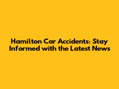 Hamilton Car Accidents: Stay Informed with the Latest News