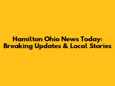 Hamilton Ohio News Today: Breaking Updates & Local Stories