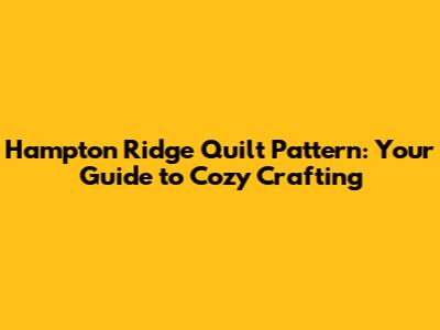 Hampton Ridge Quilt Pattern: Your Guide to Cozy Crafting