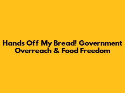 Hands Off My Bread! Government Overreach & Food Freedom