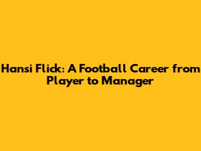 Hansi Flick: A Football Career from Player to Manager