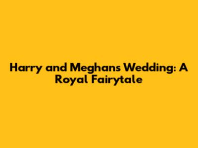 Harry and Meghan's Wedding: A Royal Fairytale