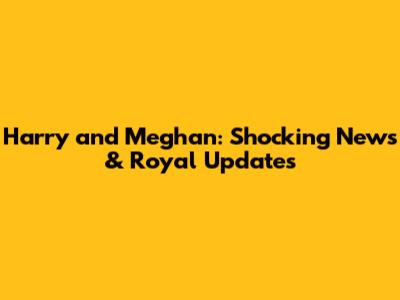 Harry and Meghan: Shocking News & Royal Updates