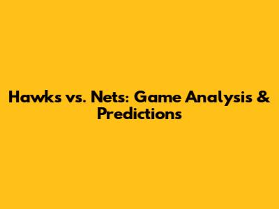 Hawks vs. Nets: Game Analysis & Predictions