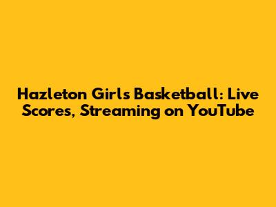 Hazleton Girls Basketball: Live Scores, Streaming on YouTube
