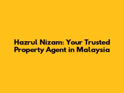 Hazrul Nizam: Your Trusted Property Agent in Malaysia