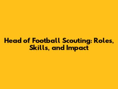 Head of Football Scouting: Roles, Skills, and Impact