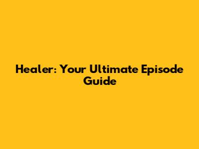Healer: Your Ultimate Episode Guide