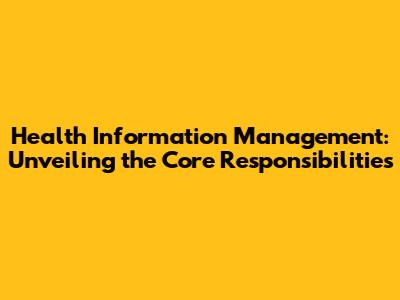 Health Information Management: Unveiling the Core Responsibilities