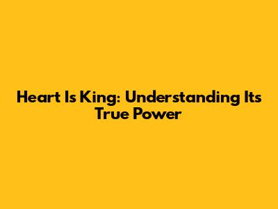 Heart Is King: Understanding Its True Power