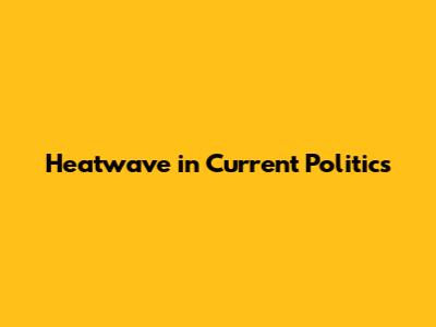 Heatwave in Current Politics