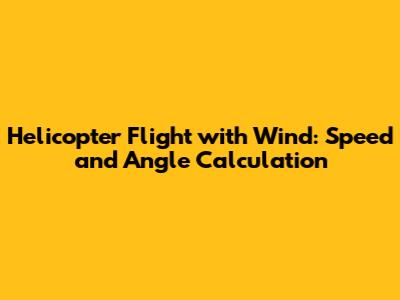 Helicopter Flight with Wind: Speed and Angle Calculation